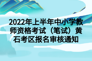 2022年上半年中小学教师资格考试（笔试）黄石考区报名审核通知