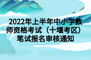 2022年上半年中小学教师资格考试（十堰考区）笔试报名审核通知