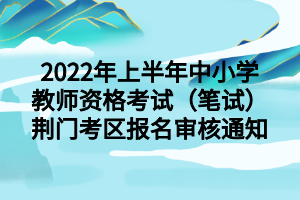 2022年上半年中小学教师资格考试（笔试）荆门考区报名审核通知