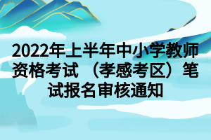 2022年上半年中小学教师资格考试 （孝感考区）笔试报名审核通知