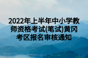 2022年上半年中小学教师资格考试(笔试)黄冈考区报名审核通知