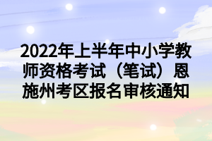 2022年上半年中小学教师资格考试（笔试）恩施州考区报名审核通知