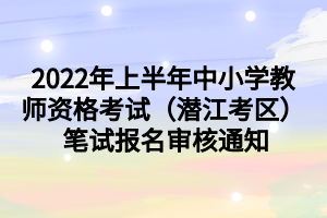 2022年上半年中小学教师资格考试（潜江考区） 笔试报名审核通知
