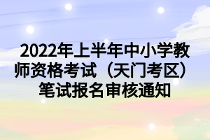 2022年上半年中小学教师资格考试（天门考区）笔试报名审核通知