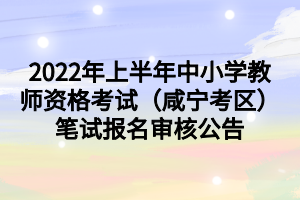 2022年上半年中小学教师资格考试（咸宁考区）笔试报名审核公告