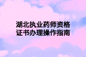 湖北执业药师资格证书办理操作指南