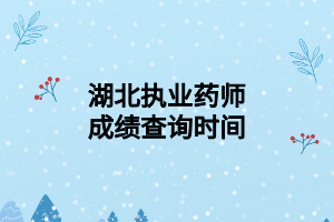 湖北执业药师成绩查询时间 湖北执业药师成绩查询时间