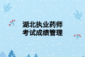 湖北执业药师考试成绩管理 湖北执业药师考试成绩管理
