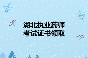湖北执业药师考试证书领取 湖北执业药师考试证书领取