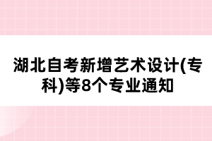 湖北自考新增艺术设计(专科)等8个专业通知 湖北自考新增艺术设计(专科)等8个专业通知