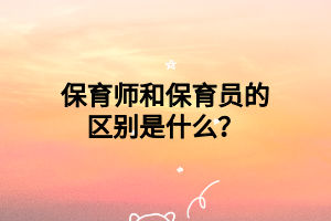 保育师和保育员的区别是什么? 保育师和保育员的区别是什么?
