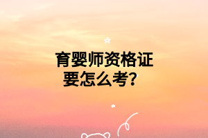 育婴师资格证要怎么考? 育婴师资格证要怎么考?