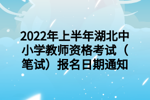 2022年上半年湖北中小学教师资格考试（笔试）报名日期通知