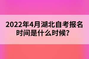 2022年4月湖北自考报名时间是什么时候? 2022年4月湖北自考报名时间是什么时候?