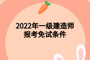 2022年一级建造师报考免试条件