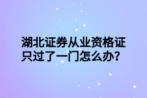湖北证券从业资格证只过了一门怎么办？