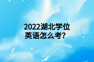 2022湖北学位英语怎么考？