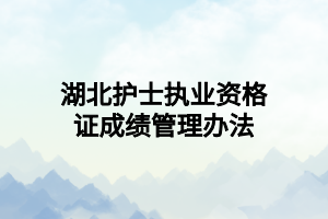 湖北护士执业资格证成绩管理办法 湖北护士执业资格证成绩管理办法
