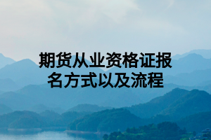 期货从业资格证报名方式以及流程 期货从业资格证报名方式以及流程