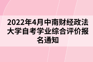 2022年4月中南财经政法大学自考学业综合评价报名通知