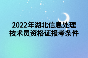 2022年湖北信息处理技术员资格证报考条件