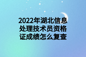 2022年湖北信息处理技术员资格证成绩怎么复查