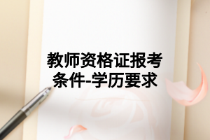 教师资格证报考条件-学历要求 教师资格证报考条件-学历要求