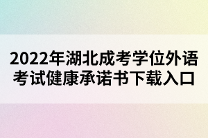 2022年湖北成考学位外语考试健康承诺书下载入口