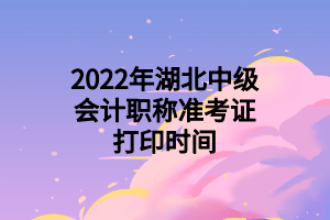 2022年湖北中级会计职称准考证打印时间