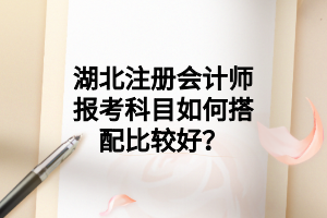 湖北注册会计师报考科目如何搭配比较好？