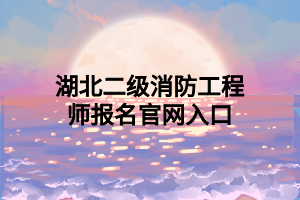 湖北二级消防工程师报名官网入口 湖北二级消防工程师报名官网入口