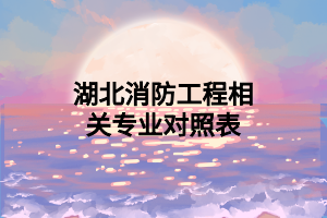 湖北消防工程相关专业对照表 湖北消防工程相关专业对照表
