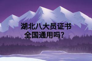 湖北八大员证书全国通用吗？