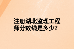 注册湖北监理工程师分数线是多少？