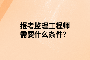 报考监理工程师需要什么条件？