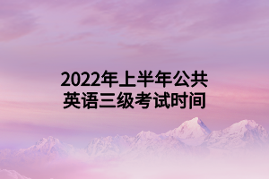 2022年上半年公共英语三级考试时间 2022年上半年公共英语三级考试时间