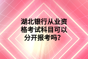 湖北银行从业资格考试科目可以分开报考吗? 湖北银行从业资格考试科目可以分开报考吗?