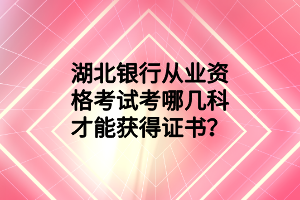 湖北银行从业资格考试考哪几科才能获得证书？