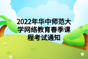 2022年华中师范大学网络教育春季课程考试通知