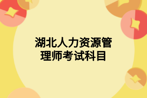 湖北人力资源管理师考试科目 湖北人力资源管理师考试科目