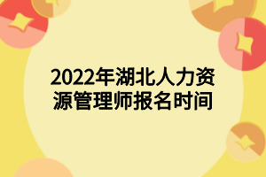 2022年湖北人力资源管理师报名时间 2022年湖北人力资源管理师报名时间