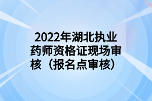 2022年湖北执业药师资格证现场审核（报名点审核）