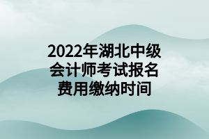 2022年湖北中级会计师考试报名费用缴纳时间