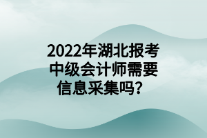 2022年湖北报考中级会计师需要信息采集吗？