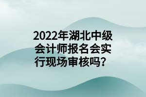 2022年湖北中级会计师报名会实行现场审核吗？
