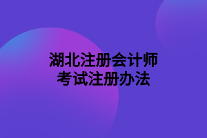 湖北注册会计师考试注册办法