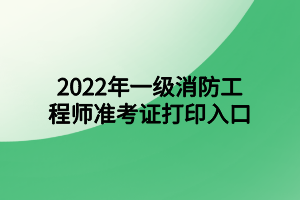 2022年一级消防工程师准考证打印入口