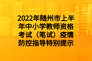2022年随州市上半年中小学教师资格考试(笔试)疫情防控指导特别提示 2022年随州市上半年中小学教师资格考试(笔试)疫情防控指导特别提示
