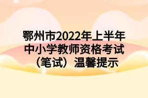 鄂州市2022年上半年中小学教师资格考试（笔试）温馨提示