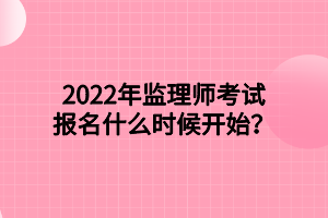 2022年监理师考试报名什么时候开始？